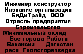 Инженер-конструктор › Название организации ­ БиДиТрэйд, ООО › Отрасль предприятия ­ Строительство › Минимальный оклад ­ 1 - Все города Работа » Вакансии   . Дагестан респ.,Геологоразведка п.